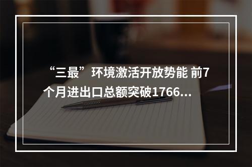 “三最”环境激活开放势能 前7个月进出口总额突破1766亿元