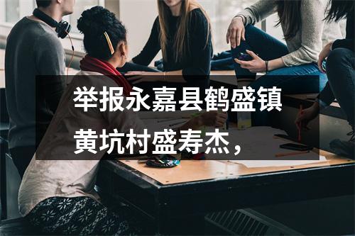 举报永嘉县鹤盛镇黄坑村盛寿杰，