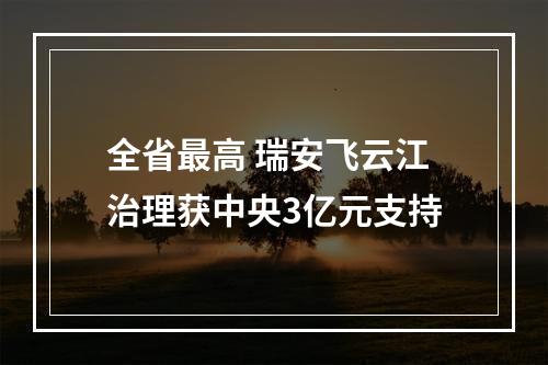 全省最高 瑞安飞云江治理获中央3亿元支持
