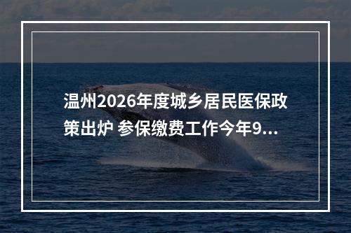 温州2026年度城乡居民医保政策出炉 参保缴费工作今年9月启动