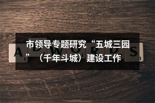 市领导专题研究“五城三园”（千年斗城）建设工作