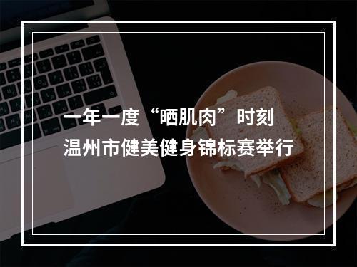 一年一度“晒肌肉”时刻 温州市健美健身锦标赛举行