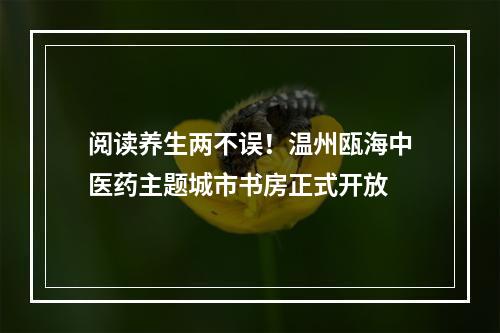 阅读养生两不误！温州瓯海中医药主题城市书房正式开放