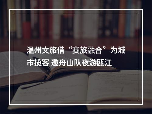 温州文旅借“赛旅融合”为城市揽客 邀舟山队夜游瓯江