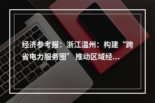 经济参考报：浙江温州：构建“跨省电力服务圈” 推动区域经济协同发展