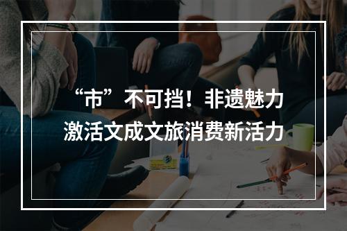 “市”不可挡！非遗魅力激活文成文旅消费新活力