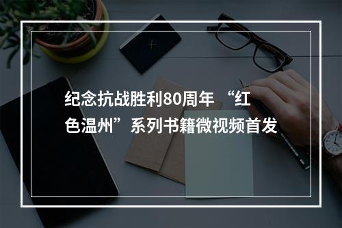 纪念抗战胜利80周年 “红色温州”系列书籍微视频首发