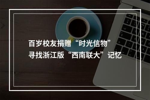 百岁校友捐赠“时光信物” 寻找浙江版“西南联大”记忆
