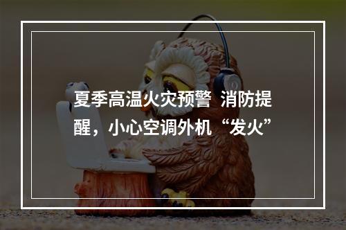 夏季高温火灾预警  消防提醒，小心空调外机“发火”