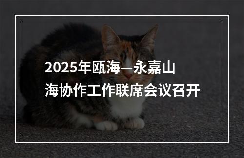 2025年瓯海—永嘉山海协作工作联席会议召开