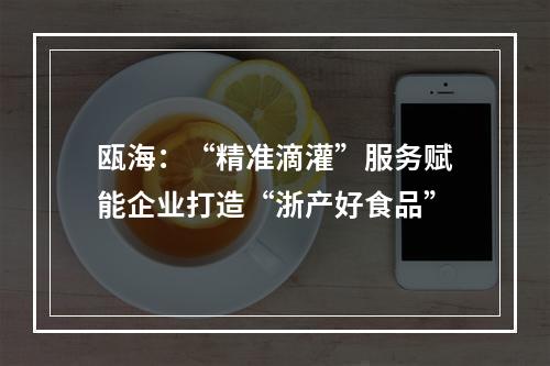 瓯海：“精准滴灌”服务赋能企业打造“浙产好食品”