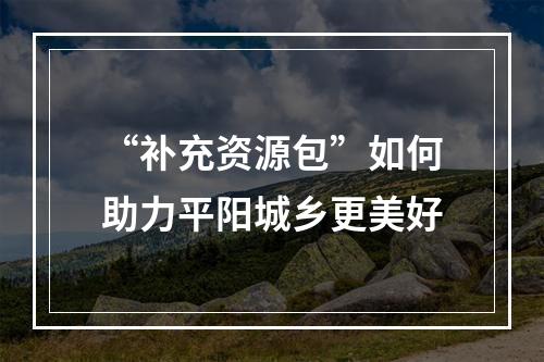 “补充资源包”如何助力平阳城乡更美好