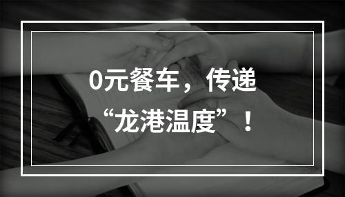 0元餐车，传递“龙港温度”！