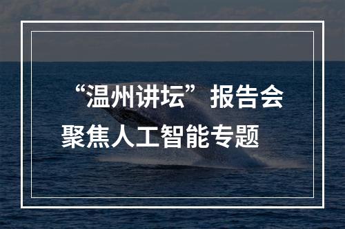 “温州讲坛”报告会聚焦人工智能专题