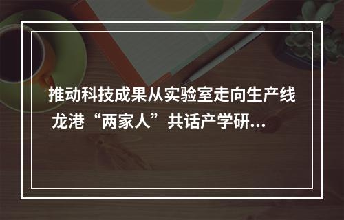 推动科技成果从实验室走向生产线 龙港“两家人”共话产学研融合新路径
