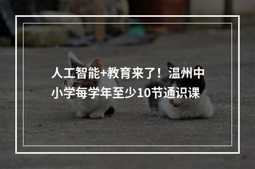 人工智能+教育来了！温州中小学每学年至少10节通识课