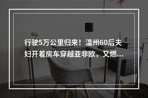 行驶5万公里归来！温州60后夫妇开着房车穿越亚非欧，又燃又感动……