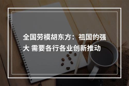 全国劳模胡东方：祖国的强大 需要各行各业创新推动