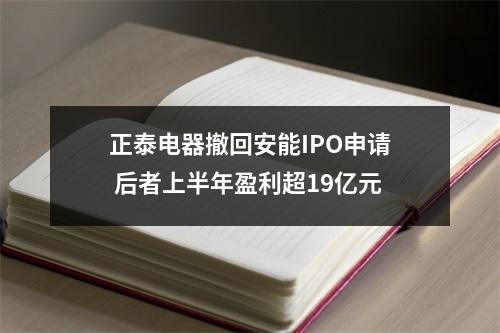 正泰电器撤回安能IPO申请 后者上半年盈利超19亿元