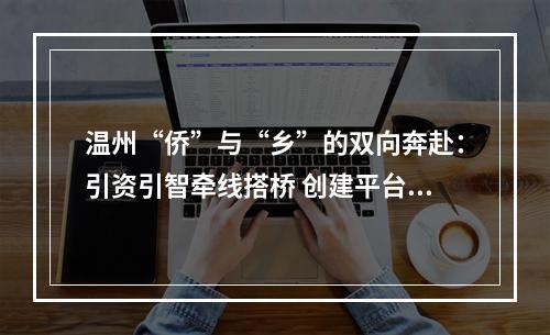 温州“侨”与“乡”的双向奔赴：引资引智牵线搭桥 创建平台拓展联谊