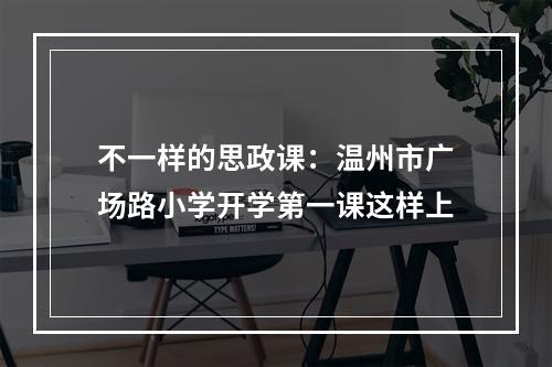 不一样的思政课：温州市广场路小学开学第一课这样上