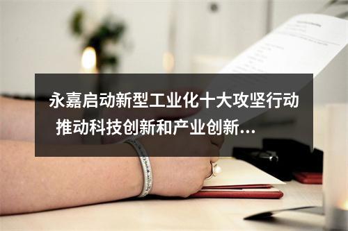 永嘉启动新型工业化十大攻坚行动  推动科技创新和产业创新深度融合
