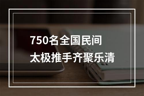 750名全国民间太极推手齐聚乐清