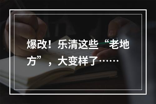 爆改！乐清这些“老地方”，大变样了……