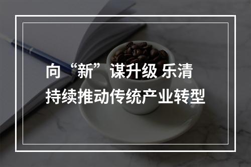 向“新”谋升级 乐清持续推动传统产业转型