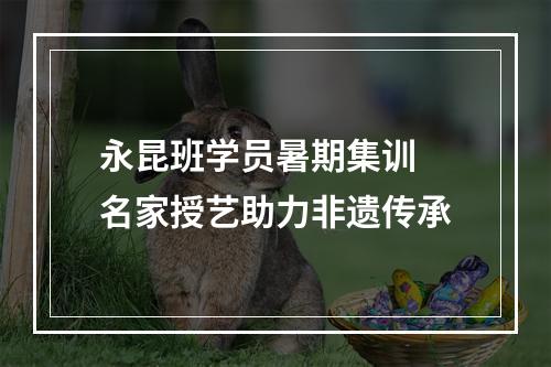 永昆班学员暑期集训 名家授艺助力非遗传承