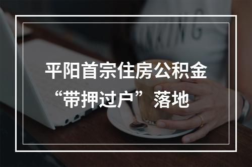平阳首宗住房公积金“带押过户”落地