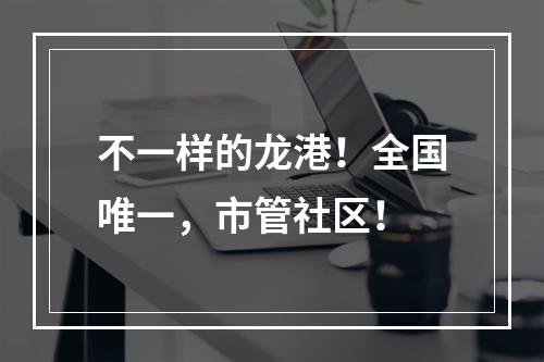 不一样的龙港！全国唯一，市管社区！