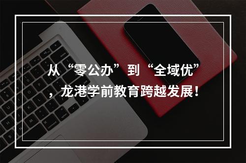 从“零公办”到“全域优”，龙港学前教育跨越发展！