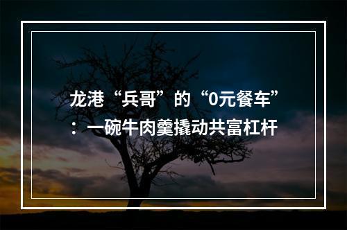 龙港“兵哥”的“0元餐车”：一碗牛肉羹撬动共富杠杆