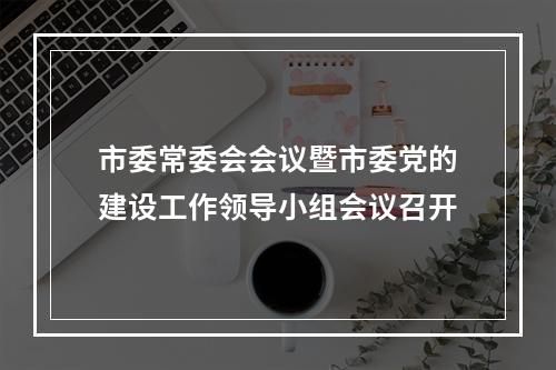 市委常委会会议暨市委党的建设工作领导小组会议召开