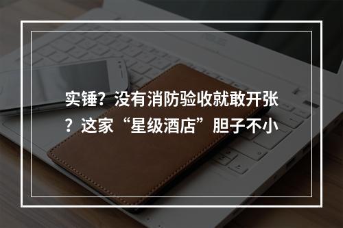实锤？没有消防验收就敢开张？这家“星级酒店”胆子不小