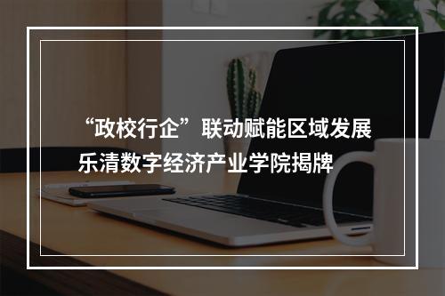 “政校行企”联动赋能区域发展 乐清数字经济产业学院揭牌
