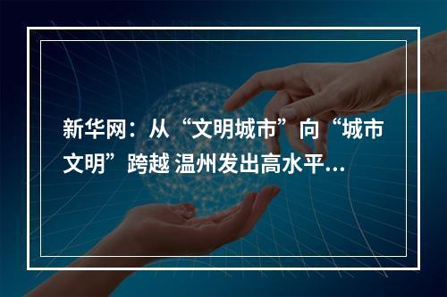 新华网：从“文明城市”向“城市文明”跨越 温州发出高水平文明城市建设动员令