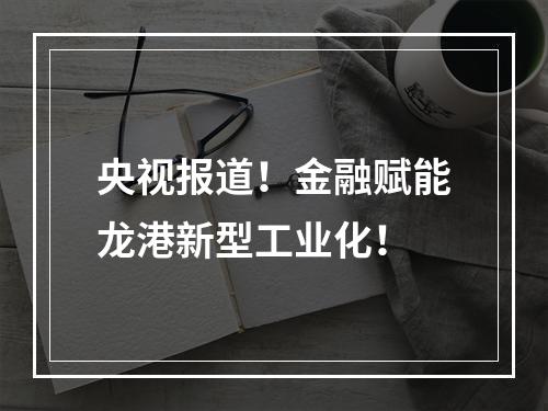 央视报道！金融赋能龙港新型工业化！