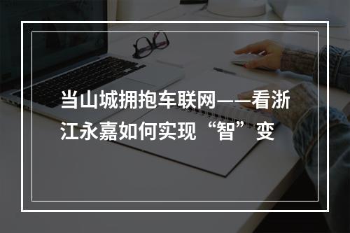 当山城拥抱车联网——看浙江永嘉如何实现“智”变
