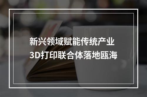 新兴领域赋能传统产业 3D打印联合体落地瓯海
