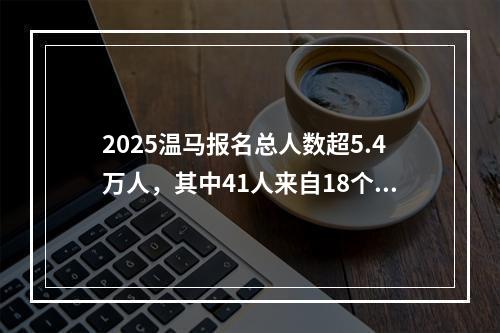 2025温马报名总人数超5.4万人，其中41人来自18个国家！本月底公布抽签结果
