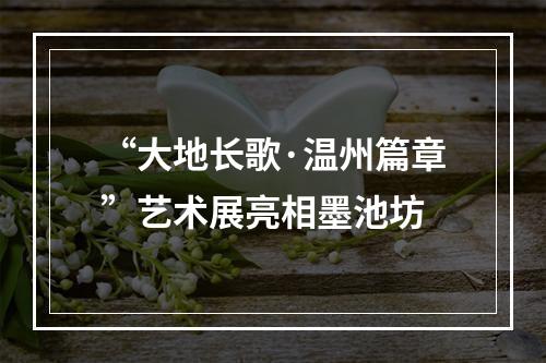 “大地长歌·温州篇章”艺术展亮相墨池坊