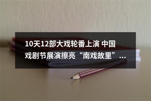10天12部大戏轮番上演 中国戏剧节展演擦亮“南戏故里”金名片
