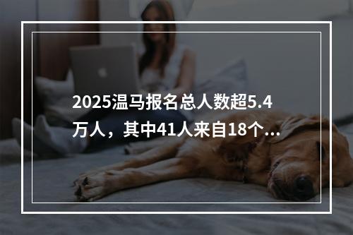 2025温马报名总人数超5.4万人，其中41人来自18个国家！本月底公布抽签结果