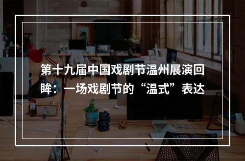 第十九届中国戏剧节温州展演回眸：一场戏剧节的“温式”表达