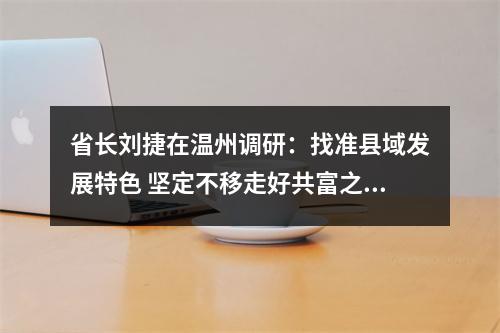 省长刘捷在温州调研：找准县域发展特色 坚定不移走好共富之路