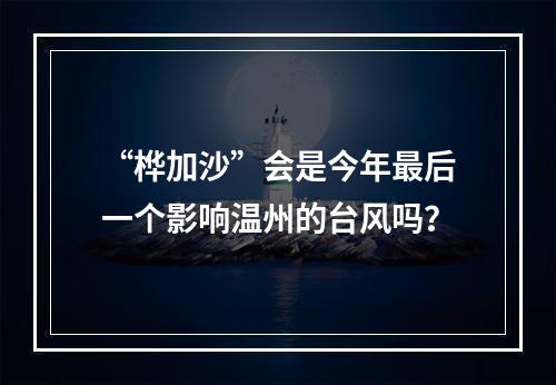 “桦加沙”会是今年最后一个影响温州的台风吗？