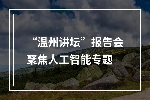 “温州讲坛”报告会聚焦人工智能专题