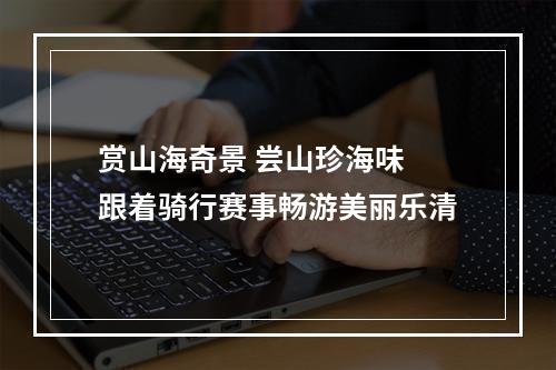 赏山海奇景 尝山珍海味 跟着骑行赛事畅游美丽乐清
